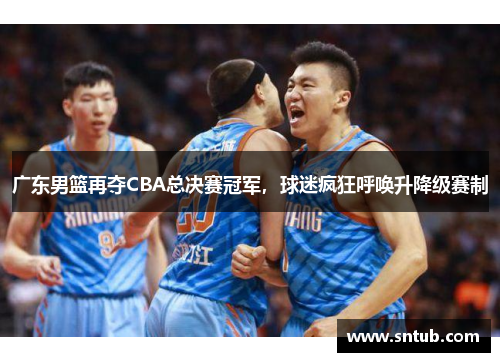 广东男篮再夺CBA总决赛冠军，球迷疯狂呼唤升降级赛制