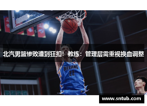 北汽男篮惨败遭到狂扣！教练：管理层需重视换血调整