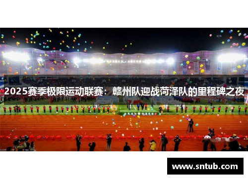 2025赛季极限运动联赛：赣州队迎战菏泽队的里程碑之夜