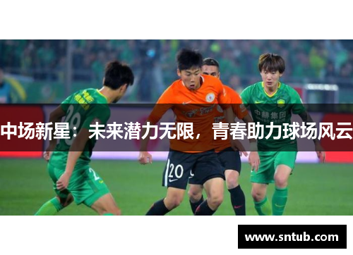 中场新星：未来潜力无限，青春助力球场风云