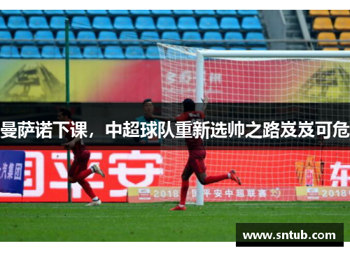 曼萨诺下课，中超球队重新选帅之路岌岌可危