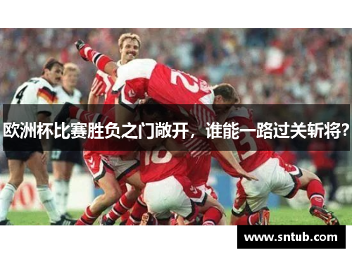 欧洲杯比赛胜负之门敞开，谁能一路过关斩将？
