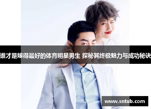 谁才是嫁得最好的体育明星男生 探秘其终极魅力与成功秘诀
