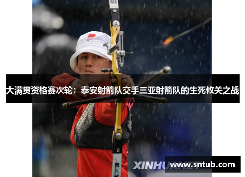 大满贯资格赛次轮：泰安射箭队交手三亚射箭队的生死攸关之战