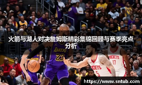 火箭与湖人对决詹姆斯精彩集锦回顾与赛季亮点分析