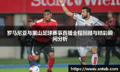 罗马尼亚与黑山足球赛事直播全程回顾与精彩瞬间分析