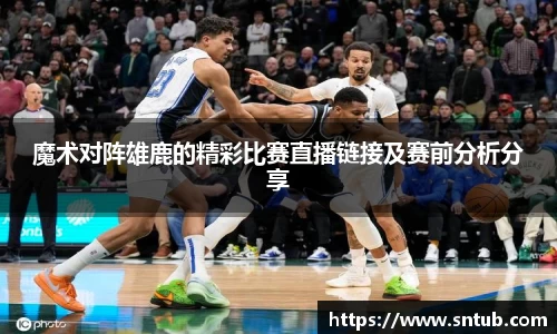 魔术对阵雄鹿的精彩比赛直播链接及赛前分析分享